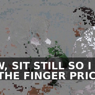 NOW, SIT STILL SO I CAN DO THE FINGER PRICK.