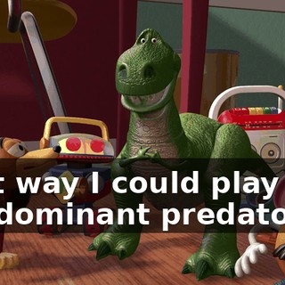 That way I could play the, uh, dominant predator.