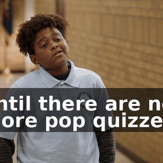 until there are no more pop quizzes.
