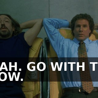 YEAH. GO WITH THE FLOW.