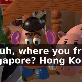 So, uh, where you from? Singapore? Hong Kong?