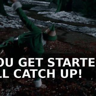 YOU GET STARTED, I'LL CATCH UP!