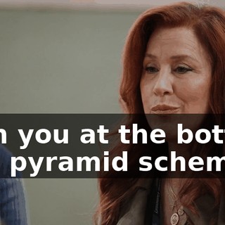 with you at the bottom of a pyramid scheme,