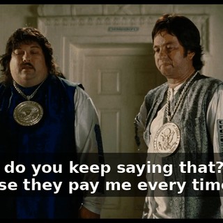- Why do you keep saying that? - 'Cause they pay me every time I do.