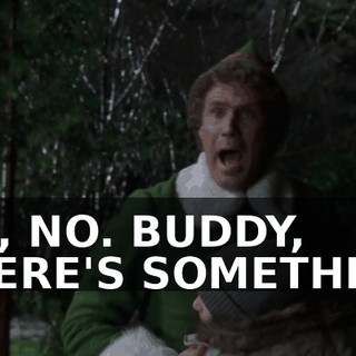 NO, NO. BUDDY, THERE'S SOMETHING