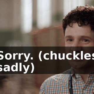 Sorry. (chuckles sadly)