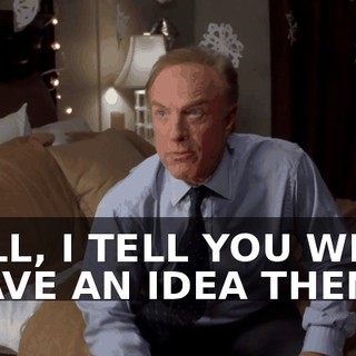 WELL, I TELL YOU WHAT, I HAVE AN IDEA THEN.