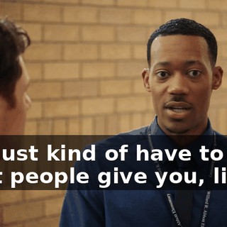 You just kind of have to take what people give you, like...