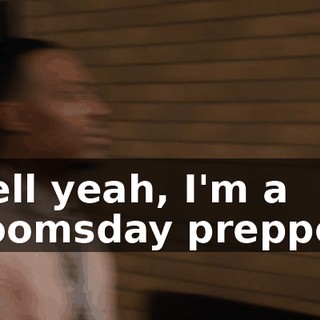 Hell yeah, I'm a doomsday prepper.