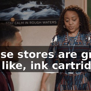Those stores are great for, like, ink cartridges