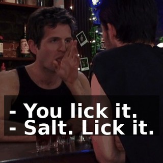 - You lick it. - Salt. Lick it.
