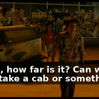 Look, how far is it? Can we just take a cab or something?