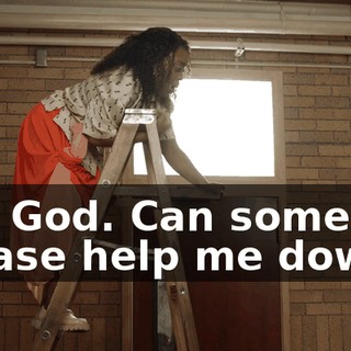 Oh, God. Can someone please help me down?