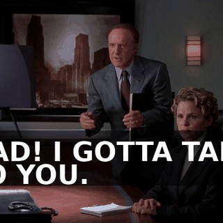 DAD! I GOTTA TALK TO YOU.