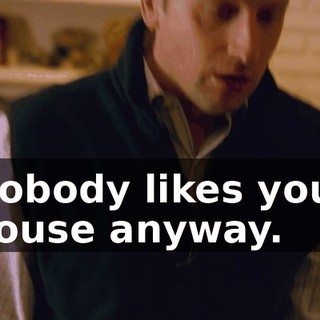 Nobody likes your house anyway.