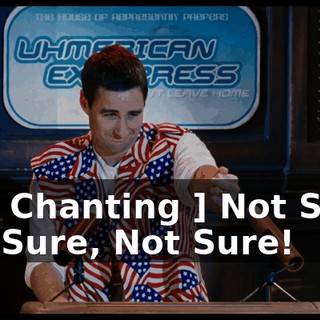 [ All Chanting ] Not Sure, Not Sure, Not Sure!