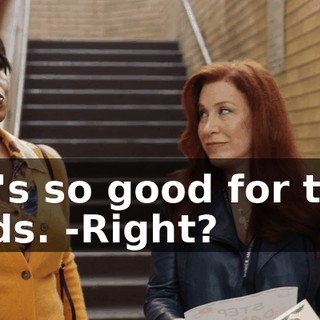 -It's so good for the kids. -Right?