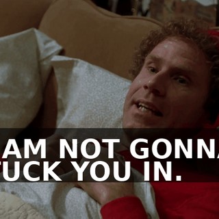 I AM NOT GONNA TUCK YOU IN.