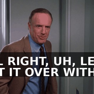 ALL RIGHT, UH, LET'S GET IT OVER WITH.