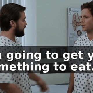 I'm going to get you something to eat.