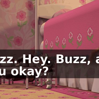 Buzz. Hey. Buzz, are you okay?