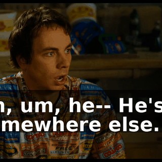 Oh, um, he-- He's... somewhere else.