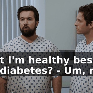 - But I'm healthy besides the diabetes? - Um, no.
