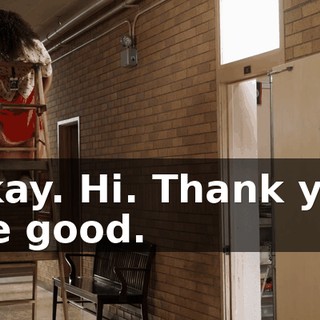 -Okay. Hi. Thank you. -We good.