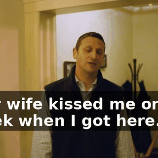 your wife kissed me on the cheek when I got here.