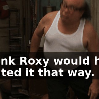 I think Roxy would have wanted it that way.