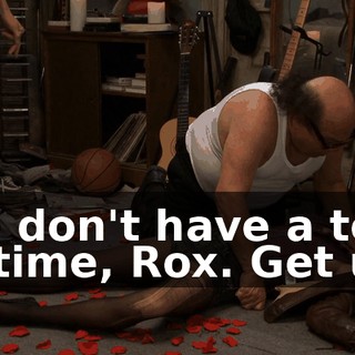 We don't have a ton of time, Rox. Get up!