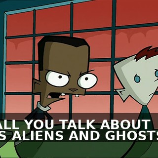 ALL YOU TALK ABOUT IS ALIENS AND GHOSTS