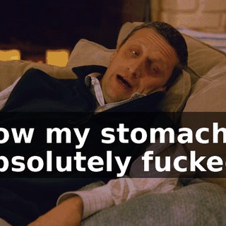 now my stomach's absolutely fucked.