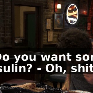 - Do you want some insulin? - Oh, shit.
