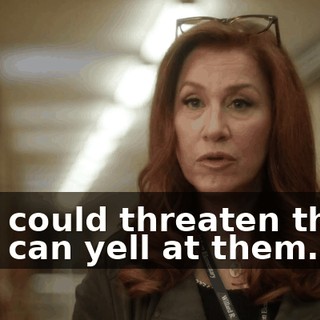 -You could threaten them. -You can yell at them.