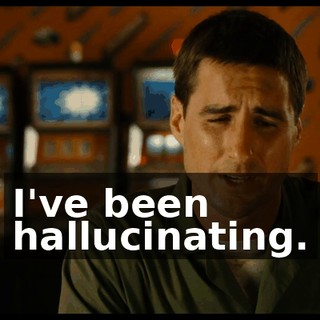 I've been hallucinating.