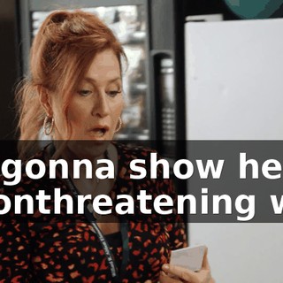 I'm gonna show her in a nonthreatening way.
