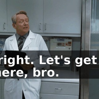 All right. Let's get out of here, bro.
