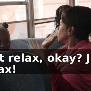 Just relax, okay? Just relax!