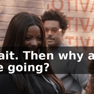 Wait. Then why are we going?