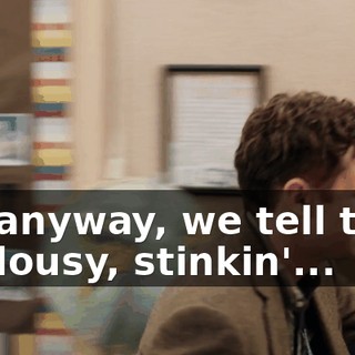 So, anyway, we tell that, uh, lousy, stinkin'...