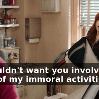 I wouldn't want you involved in any of my immoral activities.