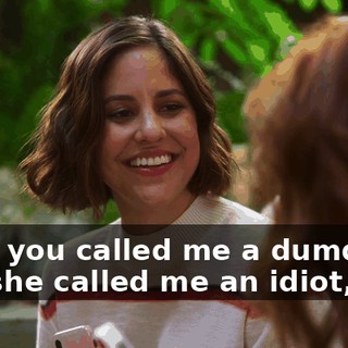 Well, you called me a dumdum, and she called me an idiot, so...
