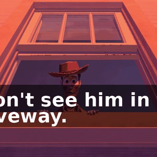 I don't see him in the driveway.