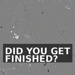 DID YOU GET FINISHED?