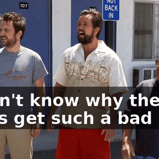 I don't know why these guys get such a bad rap.