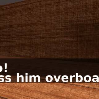 -No! -Toss him overboard!