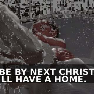 MAYBE BY NEXT CHRISTMAS YOU'LL HAVE A HOME.