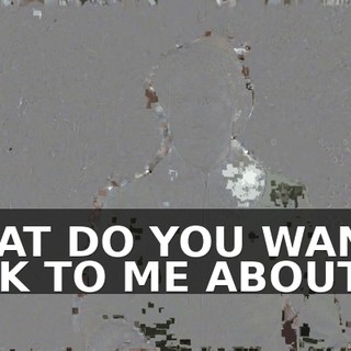 WHAT DO YOU WANNA TALK TO ME ABOUT?