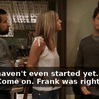 - We haven't even started yet. Come on. - Come on. Frank was right.